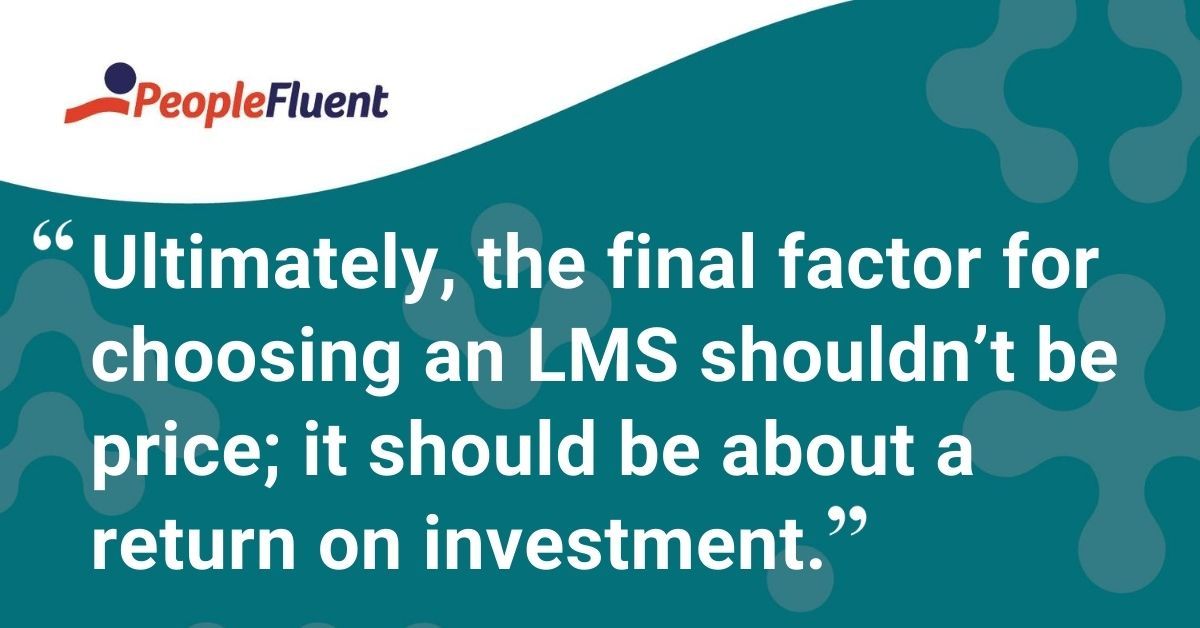 This is a quote: "Ultimately, the final factor for choosing an LMS shouldn't be price; it should be about a return on investment."