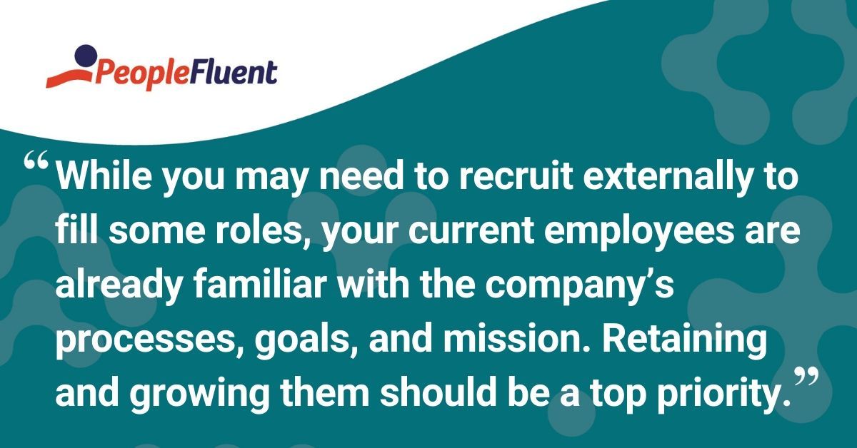 This is a quote: "While you may need to recruit externally to fill some roles, your current employees are already familiar with the company's processes, goals, and mission. Retaining and growing them should be a top priority."