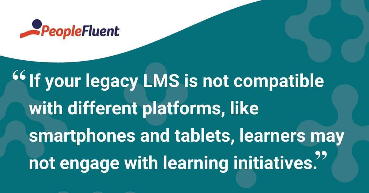 This is a quote: "If your legacy LMS is not compatible with different platforms, like smartphones and tablets, learners may not engage with learning initiatives."