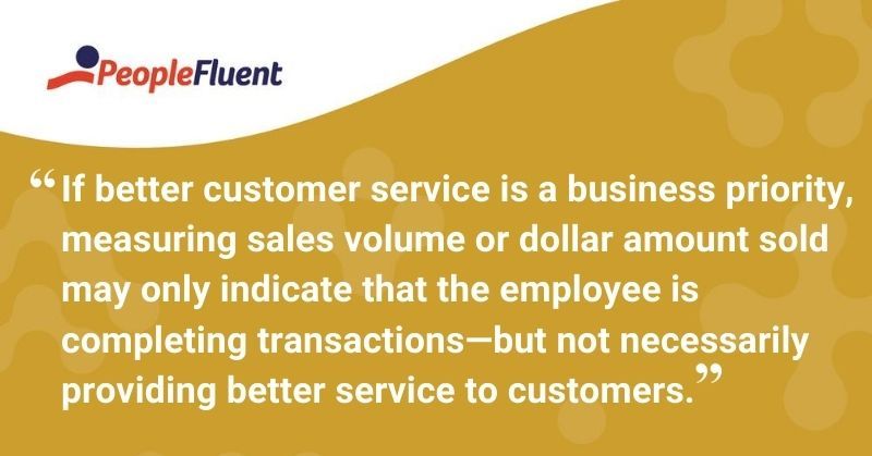 This is a quote: "If better customer service is a business priority, measuring sales volume or dollar amount sold may only indicate that the employee is completing transactions—but not necessarily providing better service to customers."