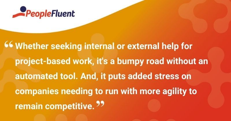 This is a quote: "Whether seeking internal or external help for project-based work, it's a bumpy road without an automated tool. And, it puts added stress on companies needing to run with more agility to remain competitive."