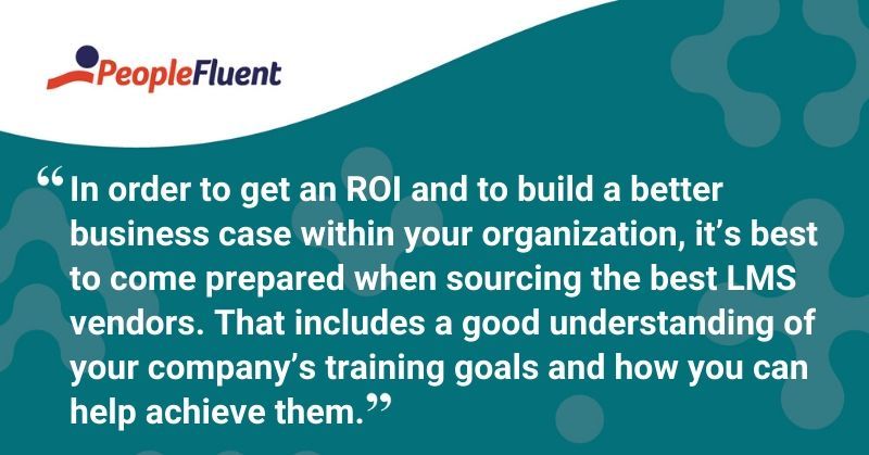 This is a quote: "In order to get an ROI and to build a better business case within your organization, it's best to come prepared when sourcing the best LMS vendors. That includes a good understanding of your company's training goals and how you can help achieve them."