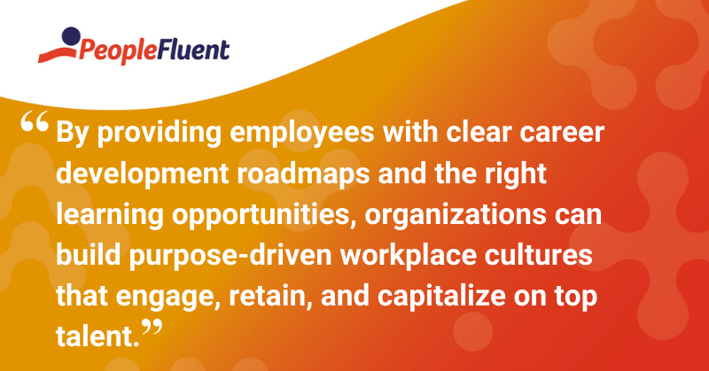 This is a quote: “By providing employees with clear career development roadmaps and the right learning opportunities, organizations can build purpose-driven workplace cultures that engage, retain, and capitalize on top talent.”