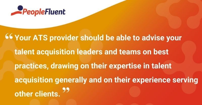 This is a quote: "Your ATS provider should be able to advise your talent acquisition leaders and teams on best practices, drawing on their expertise in talent acquisition generally and on their experience serving other clients."