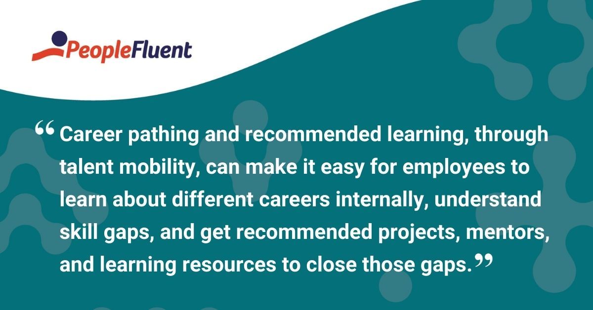 This is a quote: "Career pathing and recommended learning, through talent mobility, can make it easy for employees to learn about different careers internally, understand skill gaps, and get recommended projects, mentors, and learning resources to close those gaps."