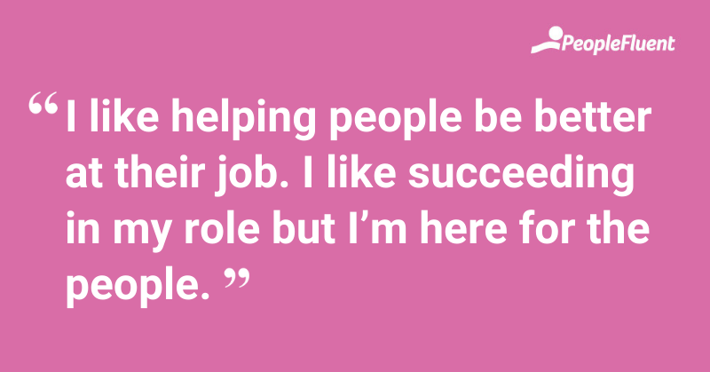 "I like helping people be better at their job. I like succeeding in my role but I’m here for the people."