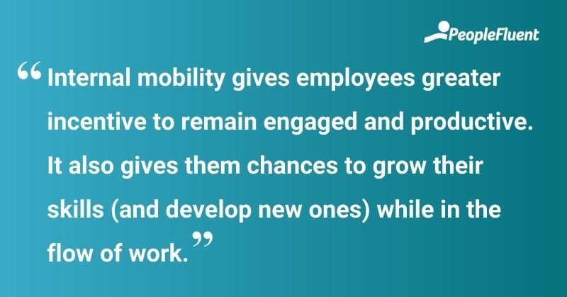 This is a quote: "Internal mobility gives employees greater incentive to remain engaged and productive. It also gives them chances to grow their skills (and develop new ones) while in the flow of work."