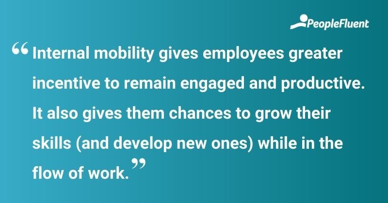 This is a quote: "Internal mobility gives employees greater incentive to remain engaged and productive. It also gives them chances to grow their skills (and develop new ones) while in the flow of work." 