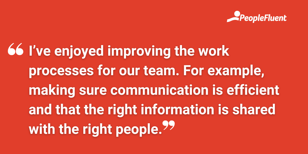 I’ve enjoyed improving the work processes for our team. For example, making sure communication is efficient and that the right information is shared with the right people.