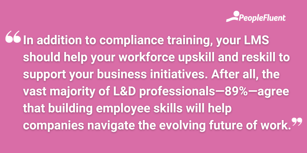 In addition to compliance training, your LMS should help your workforce upskill and reskill to support your business initiatives. After all, the vast majority of L&D professionals—89%—agree that building employee skills will help companies navigate the evolving future of work.
