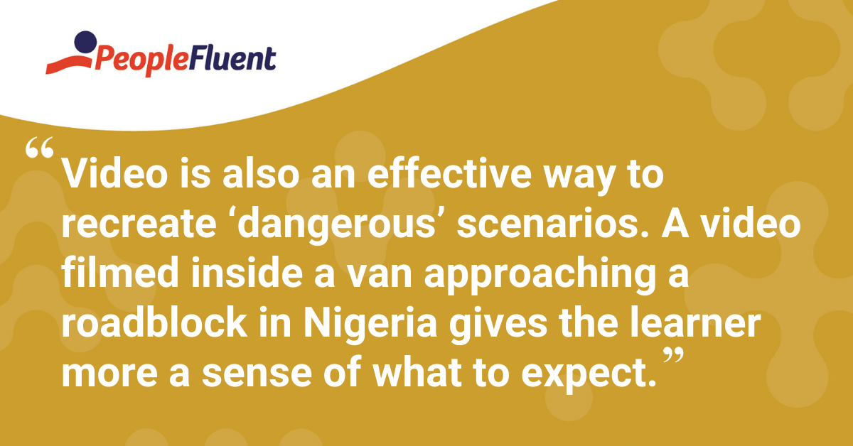 "Video is also an effective way to recreate ‘dangerous’ scenarios. A video filmed inside a van approaching a roadblock in Nigeria gives the learner more a sense of what to expect."