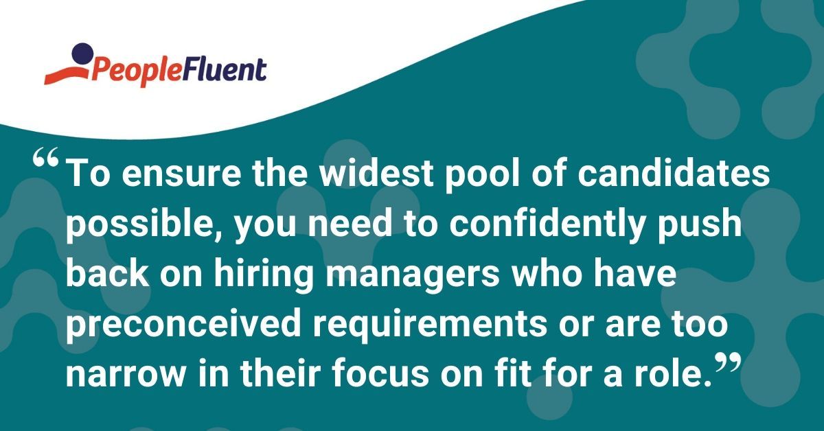 This is a quote: "To ensure the widest pool of candidates possible, you need to confidently push back on hiring managers who have preconceived requirements or are too narrow in their focus on fit for a role."