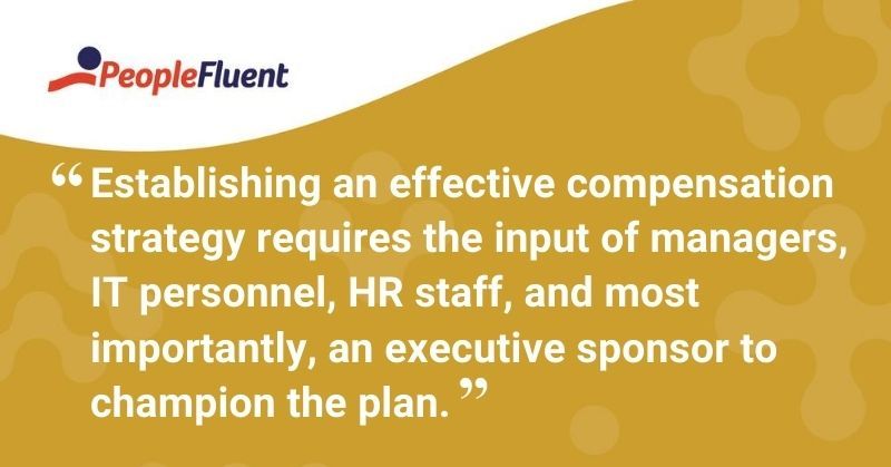 This is a quote: "Establishing an effective compensation strategy requires the input of managers, IT personnel, HR staff, and most importantly, an executive sponsor to champion the plan."