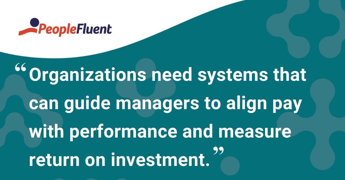 This is a quote: "Organizations need systems that can guide managers to align pay with performance and measure return on investment."