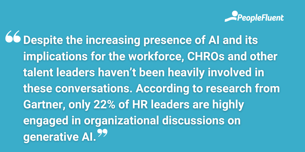 Despite the increasing presence of AI and its implications for the workforce, CHROs and other talent leaders haven’t been heavily involved in these conversations. According to research from Gartner, only 22% of HR leaders are highly engaged in organizational discussions on generative AI.