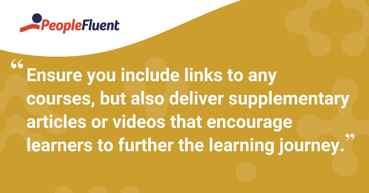 "Ensure you include links to any courses, but also deliver supplementary articles or videos that encourage learners to further the learning journey"