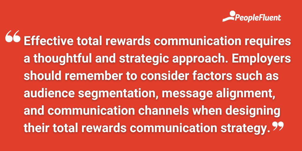 Effective total rewards communication requires a thoughtful and strategic approach. Employers should remember to consider factors such as audience segmentation, message alignment, and communication channels when designing their total rewards communication strategy.