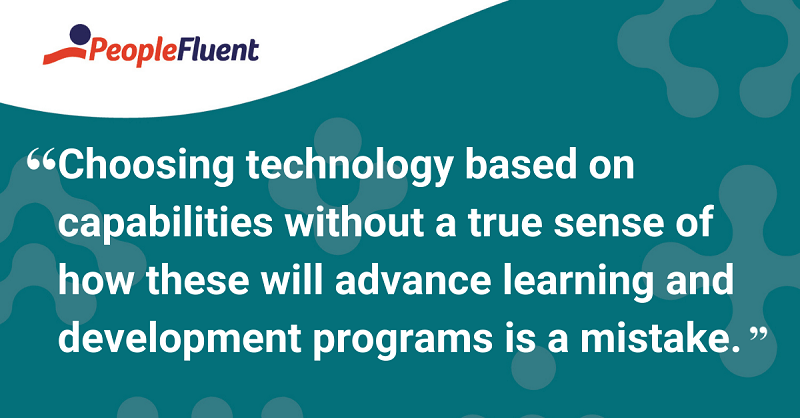 Choosing technology based on capabilities without a true sense of how these will advance learning and development programs is a mistake.
