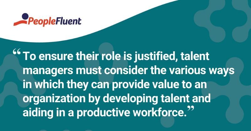 This is a quote: "To ensure their role is justified, talent managers must consider the various ways in which they can provide value to an organization by developing talent and aiding in a productive workforce."