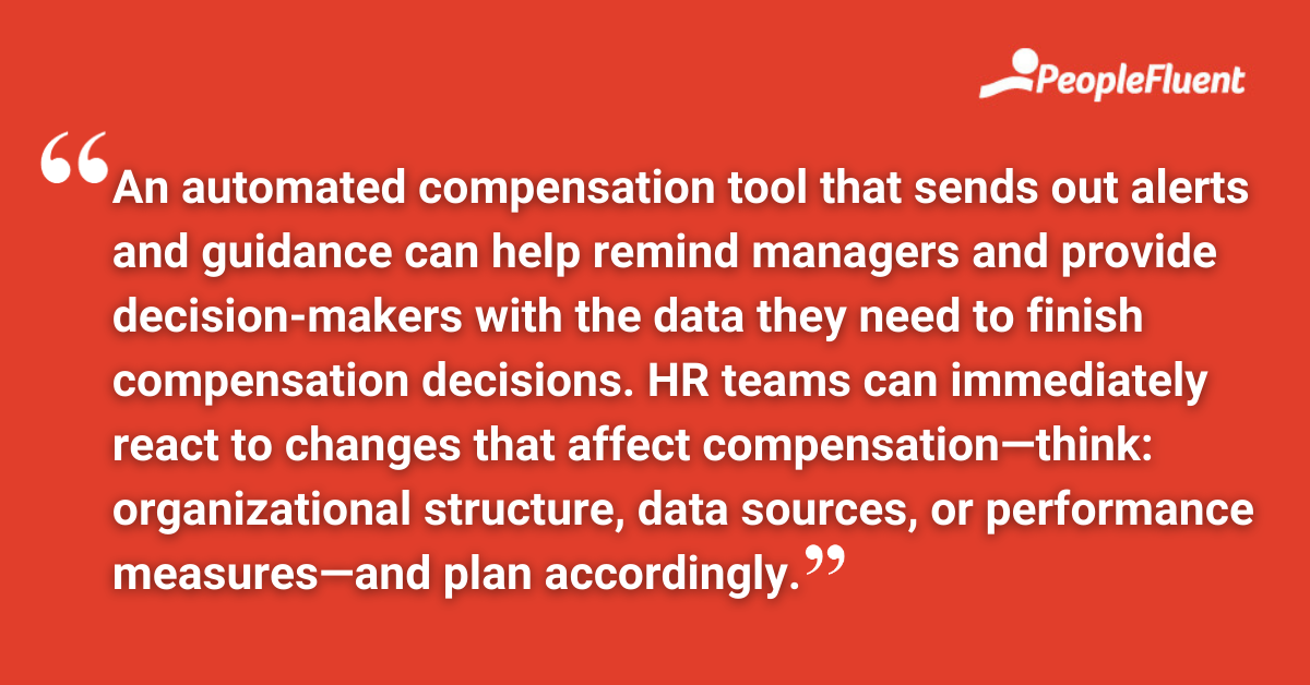 An automated compensation tool that sends out alerts and guidance can help remind managers and provide decision-makers with the data they need to finish compensation decisions. HR teams can immediately react to changes that affect compensation—think: organizational structure, data sources, or performance measures—and plan accordingly.