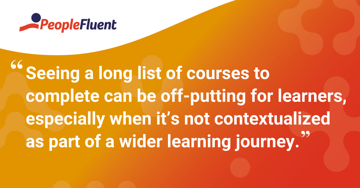 "Seeing a long list of courses to complete can be off-putting for learners, especially when it’s not contextualized as part of a wider learning journey."