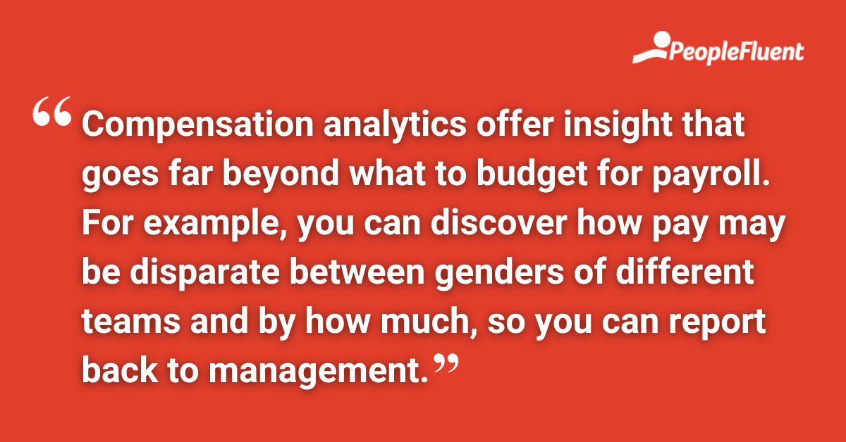Compensation analytics offer insight that goes far beyond what to budget for payroll. For example, you can discover how pay may be disparate between genders of different teams and by how much, so you can report back to management.