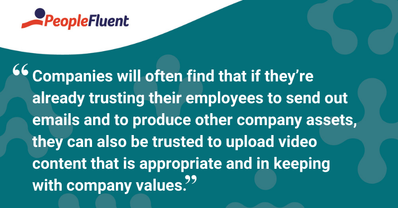 This is a quote: “Companies will often find that if they’re already trusting their employees to send out emails and to produce other company assets, they can also be trusted to upload video content that is appropriate and in keeping with company values.”