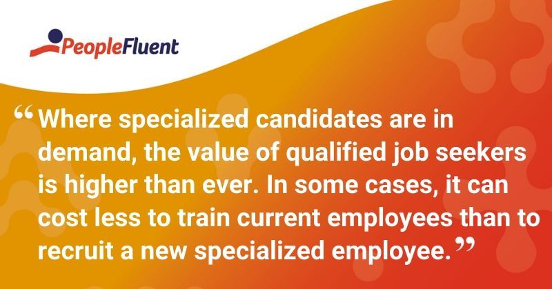 This is a quote: "Where specialized candidates are in demand, the value of qualified job seekers is higher than ever. In some cases, it can cost less to train current employees than to recruit a new specialized employee."