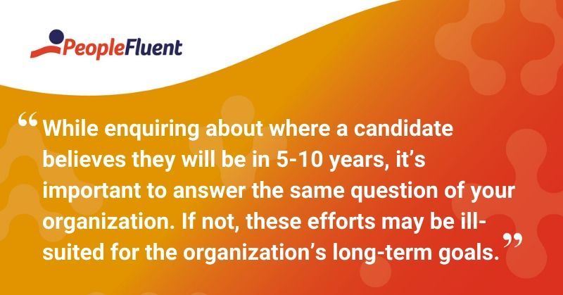 This is a quote: "While enquiring about where a candidate believes they will be in 5-10 years, it's important to answer the same question of your organization. If not, these efforts may be ill-suited for the organization's long-term goals."