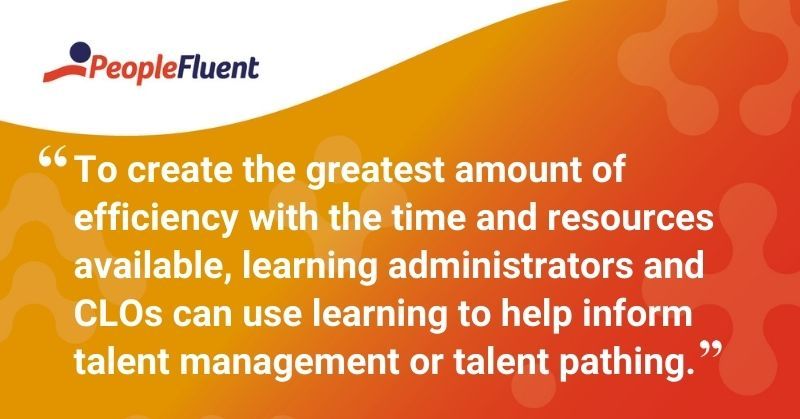This is a quote: "To create the greatest amount of efficiency with the time and resources available, learning administrators and CLOs can use learning to help inform talent management or talent pathing."