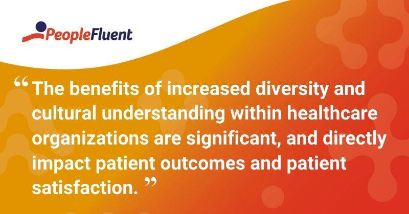 This is a quote: "The benefits of increased diversity and cultural understanding within healthcare organizations are significant, and directly impact patient outcomes and patient satisfaction."