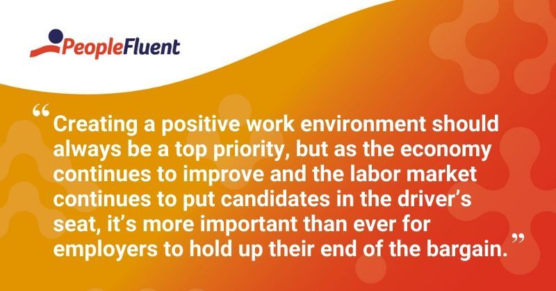 This is a quote: "Creating a positive work environment should always be a top priority, but as the economy continues to improve and the labor market continues to put candidates in the driver's seat, it's more important than ever for employers to hold up their end of the bargain."