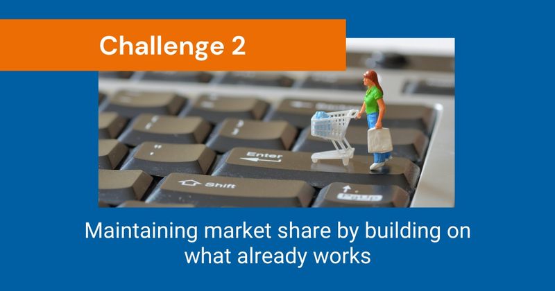 CHALLENGE 2: Maintaining market share by building on what already works