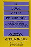 A Book of the Beginnings: Concerning an attempt to recover and reconstitute the lost origines of the myths and mysteries, types and symbols, religion ... the mouthpiece and Africa as the birthplace