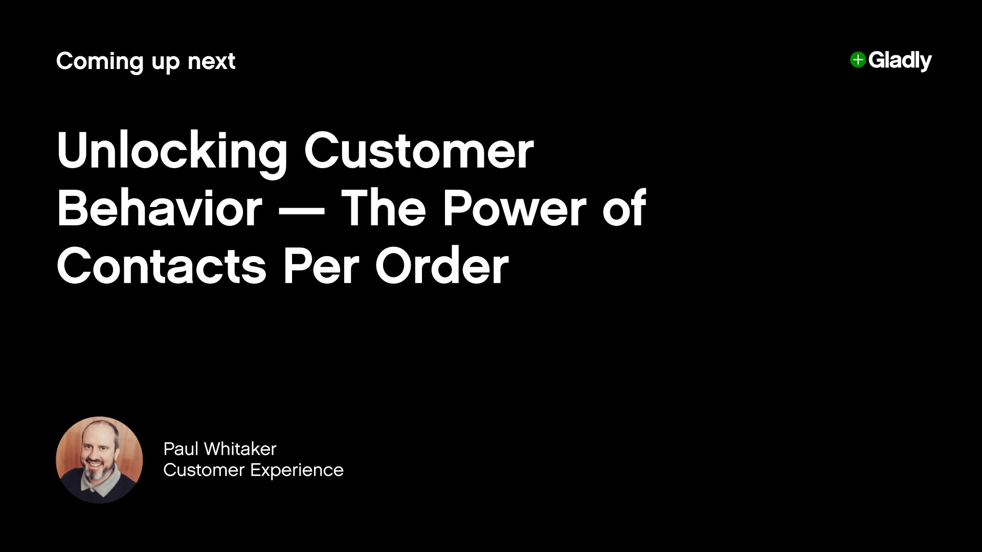 Black slide with white text: "Coming up next: Unlocking Customer Behavior—The Power of Contacts Per Order," featuring a small photo and name of a speaker at bottom left. Logo of Gladly in the top right.