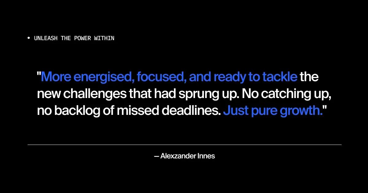 "UNLEASH THE POWER WITHIN" title above a quote by Alexzander Innes: "More energised, focused, and ready to tackle the new challenges that had sprung up. No catching up, no backlog of missed deadlines. Just pure growth."