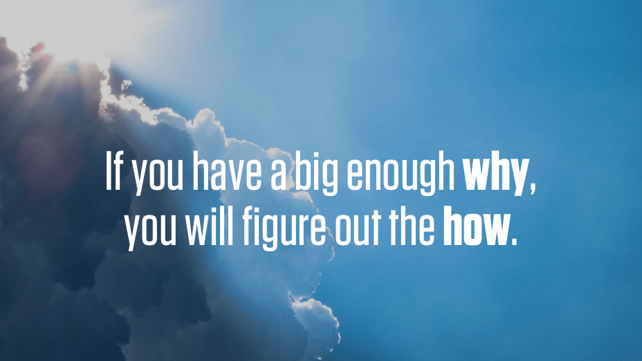 If you have a big enough why, you will figure out the how