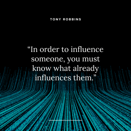 a quote by tony robbins that says " in order to influence someone you must know what already influences them "