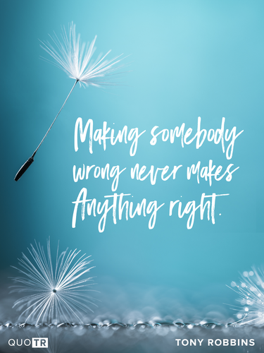 Making somebody wrong never makes anything right