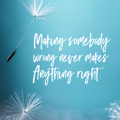 Making somebody wrong never makes anything right