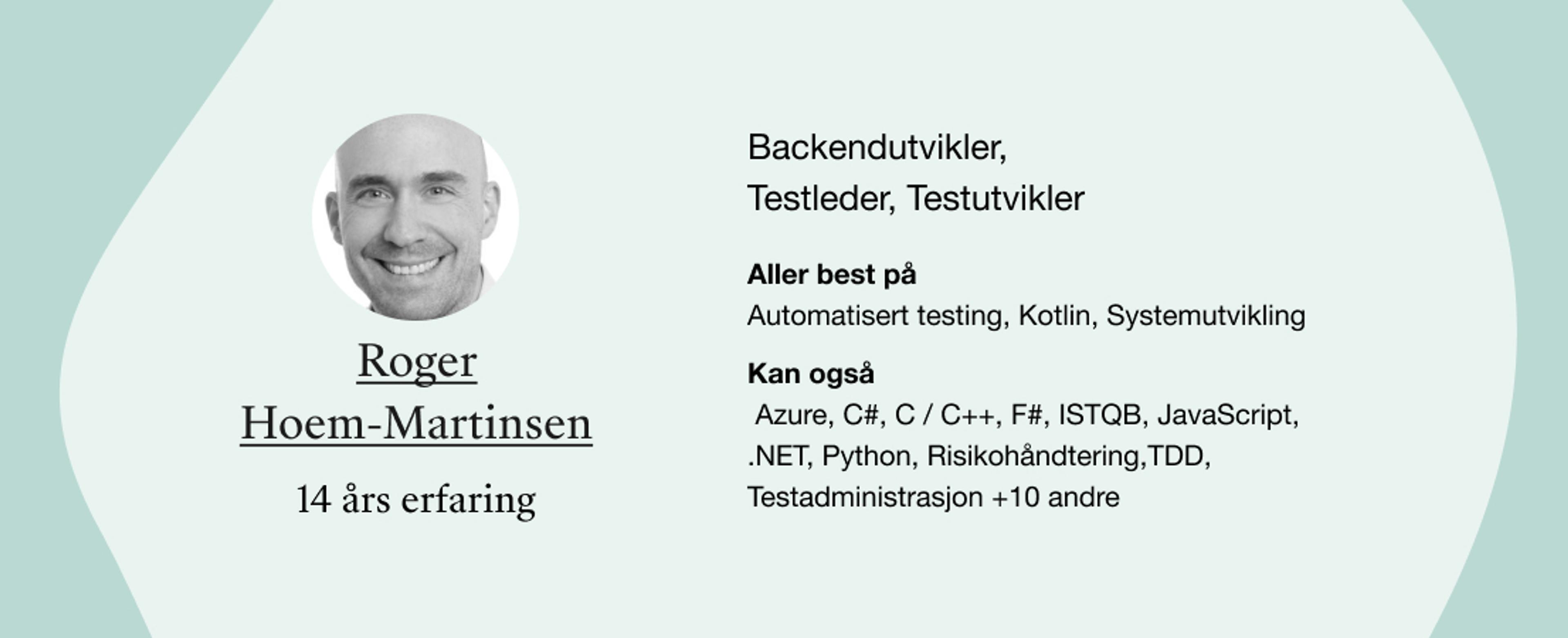 Roger Hoem-Martinsen. Roller: Backendutvikler,  Testleder, Testutvikler. Kompetanser: Automatisert testing, Kotlin, Systemutvikling, Azure, C#, C / C++, F#, ISTQB, JavaScript, .NET, Python, Risikohåndtering,TDD, Testadministrasjon +10 andre 