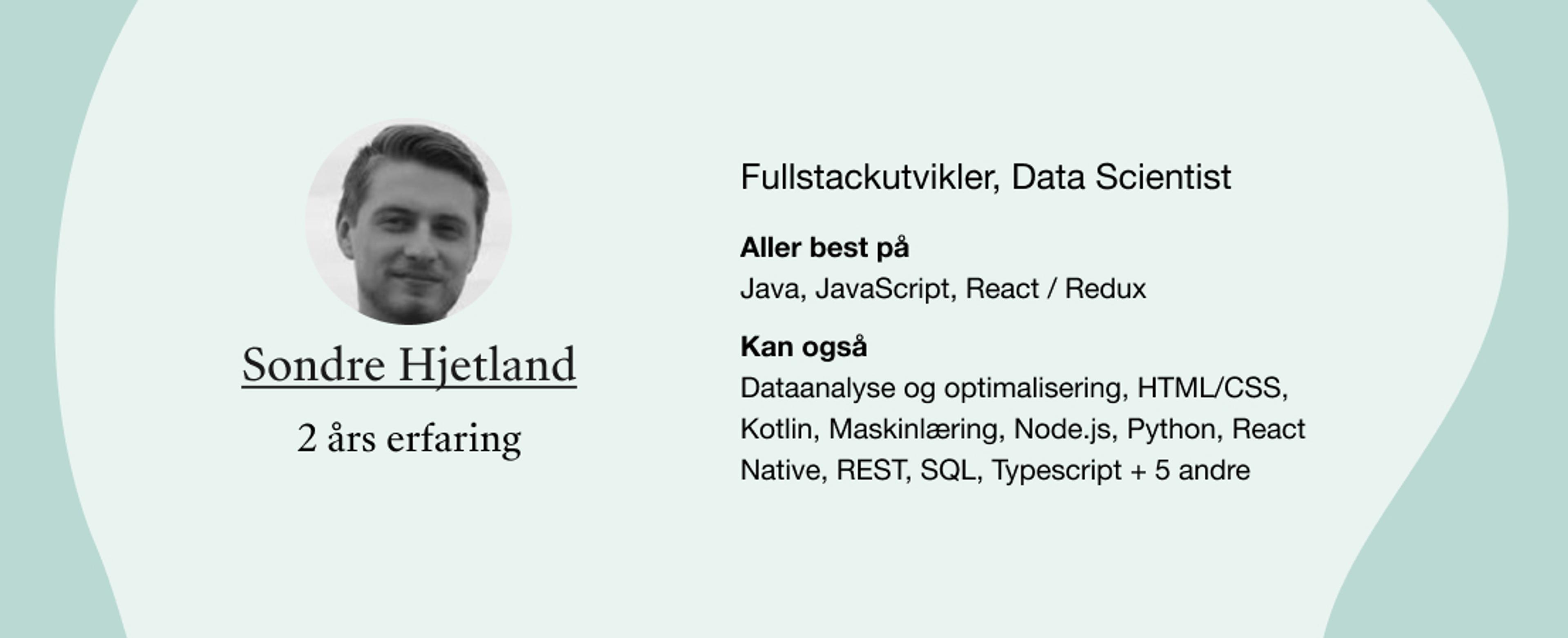 Sondre Hjetland. Roller: Fullstackutvikler, Data Scientist. Kompetanser: Dataanalyse og optimalisering, HTML/CSS, Kotlin, Maskinlæring, Node.js, Python, React Native, REST, SQL, Typescript + 5 andre