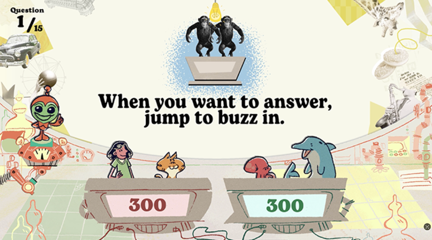 Feeling confident? Jump quickly to buzz in and take control of the game. But don’t get too eager… wrong answers lose points in this test of timing, knowledge, and nerve.