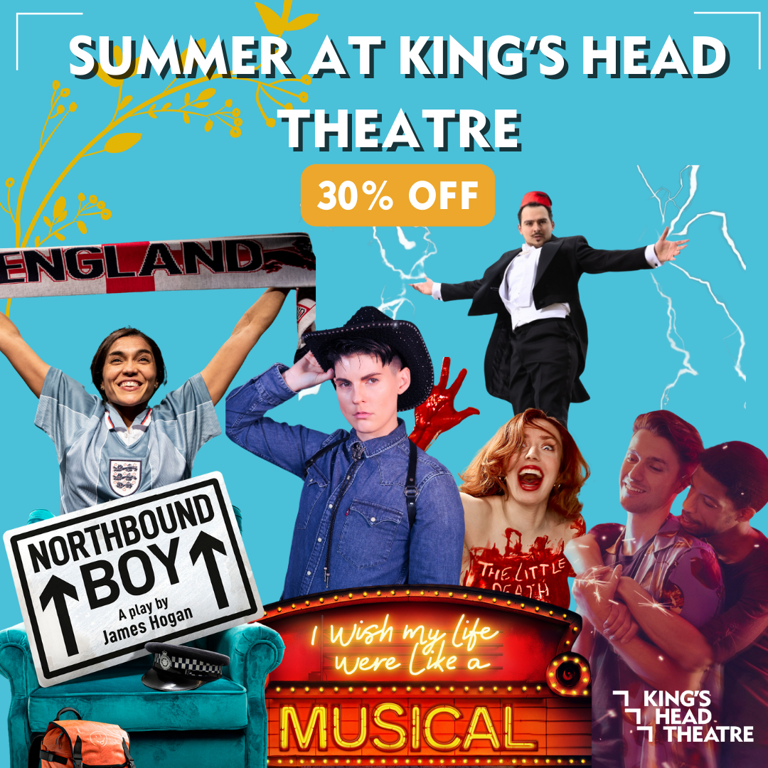 EXTENDED! 30% off any Main House/Main House Later shows at King’s Head Theatre. Use code SUMMER30. Ends August 31.