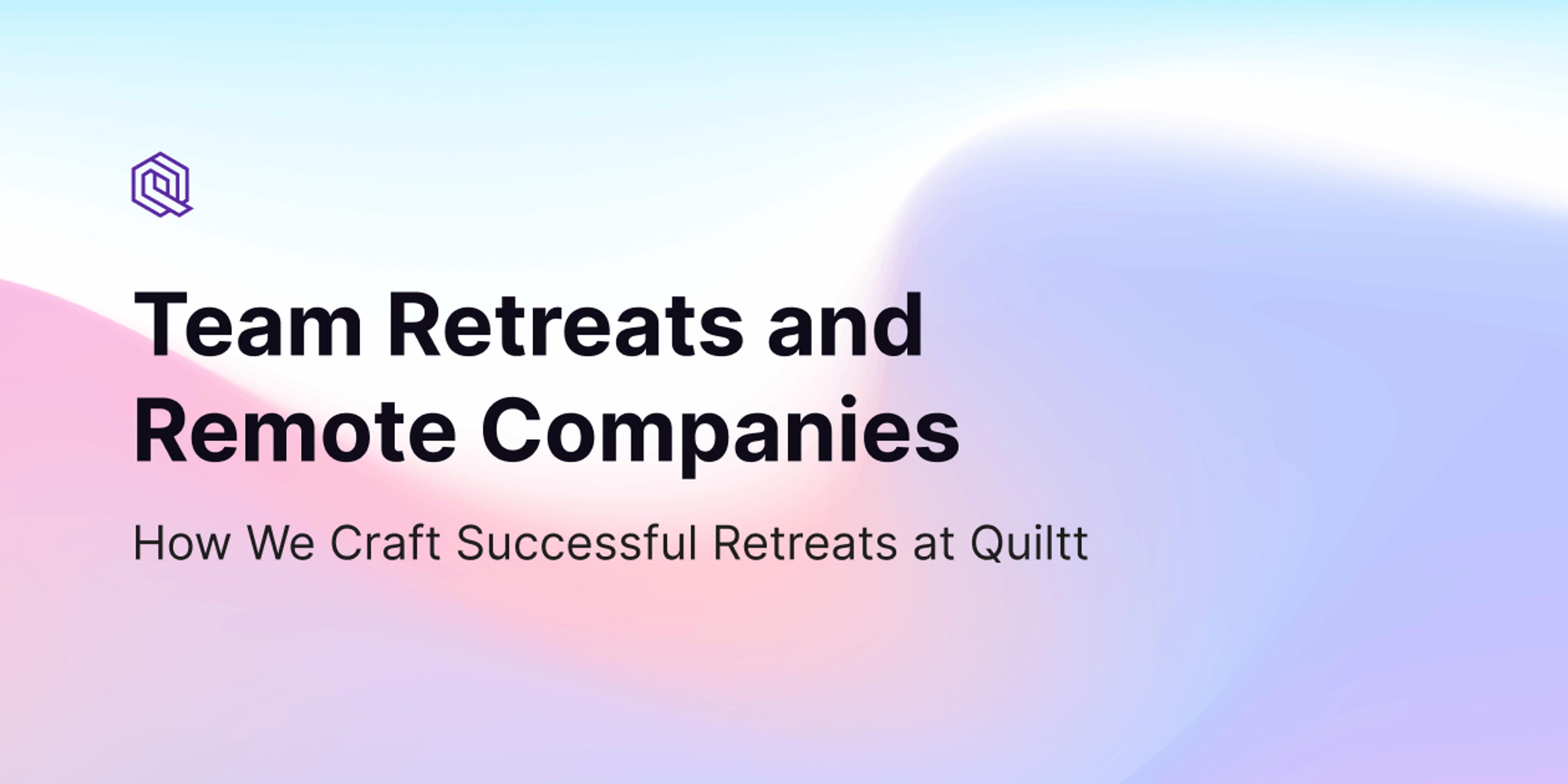 Team Retreats and Remote Companies: How We Craft Successful Retreats at Quiltt
