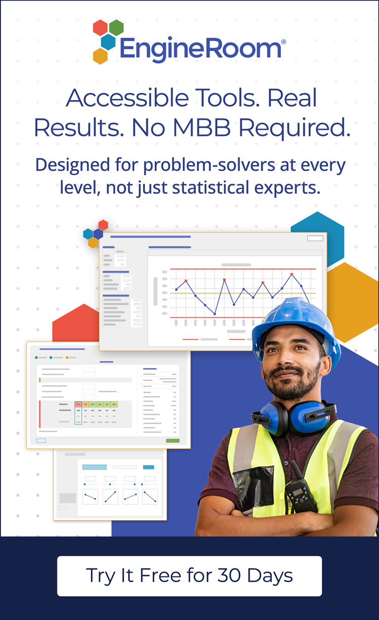 EngineRoom: Accessible Tools. Real Results. No MBB Required. Designed for problem-solvers at ever level, not just statistical experts. Try It Free for 30 Days