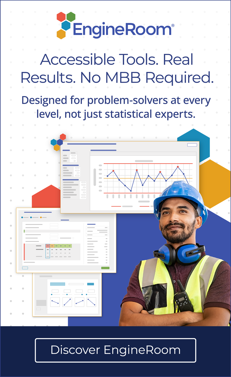 EngineRoom: Accessible Tools. Real Results. No MBB Required. Designed for problem-solvers at ever level, not just statistical experts. Discover EngineRoom