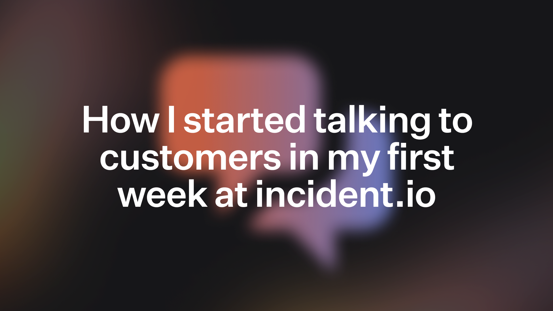 How I started talking to customers in my first week at incident.io