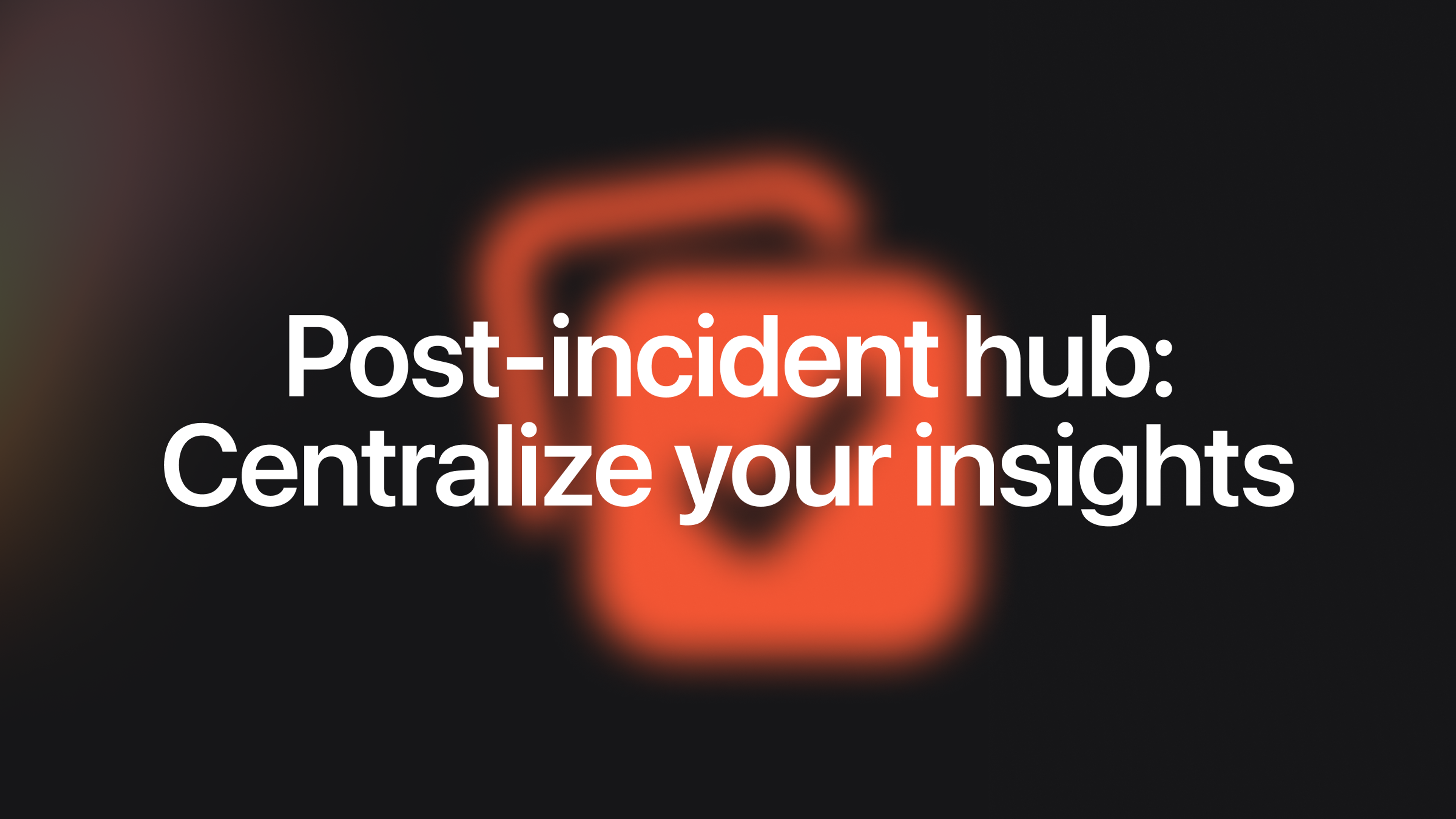 Post-incident hub: Centralize your insights