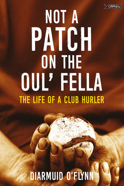 Not a Patch on the Oul’ Fella : The Life of a Club Hurler
